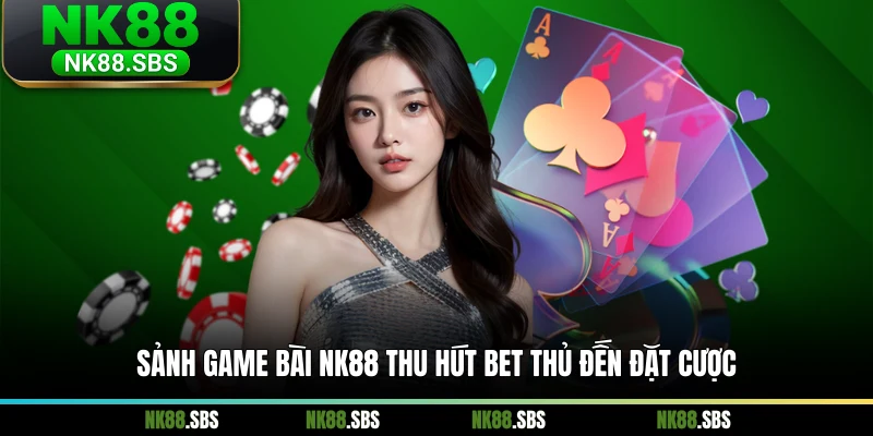 Sảnh game bài NK88 thu hút bet thủ đến đặt cược